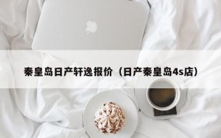 秦皇岛日产轩逸报价（日产秦皇岛4s店）